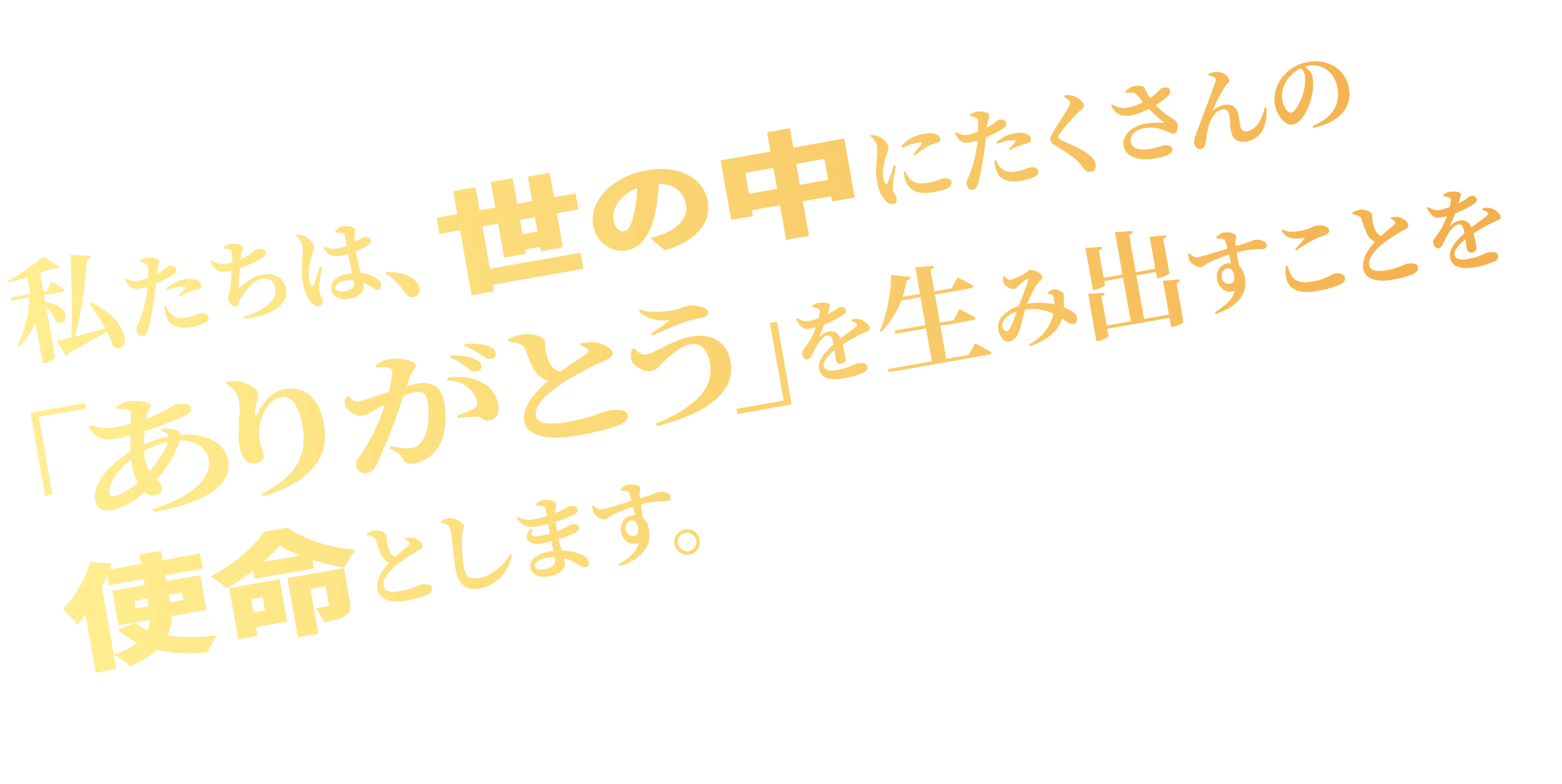 私たちは世の中にたくさんの「ありがとう」を生み出すことを使命とします